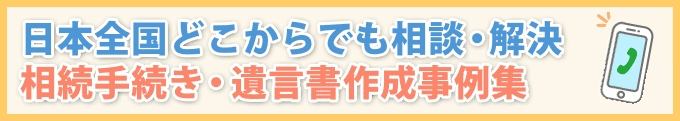 日本全国どこからでも相談・解決 相続手続き・遺言書作成事例集