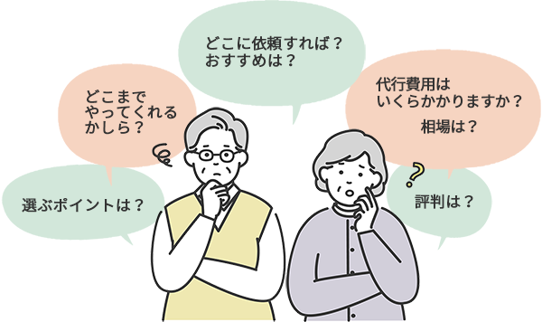 「どこに依頼すれば？おすすめは？」「選ぶポイントは？」「どこまでやってくれるかしら？」「代行費用はいくらかかりますか？相場は？」「評判は？」