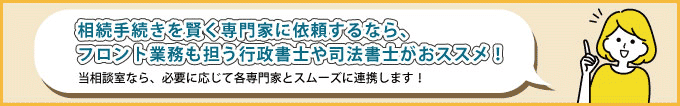 相続手続きを賢く専門家に依頼するなら、フロント業務も担う行政書士や司法書士がおススメ！