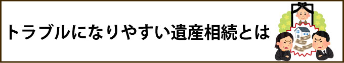 トラブルになりやすい遺産相続とは