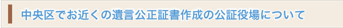 中央区でお近くの遺言公正証書作成の公証役場について