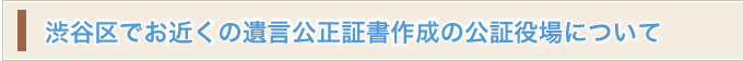 渋谷区でお近くの遺言公正証書作成の公証役場について