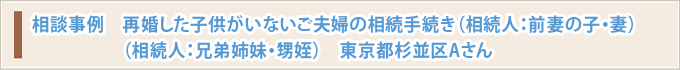 相談事例　再婚した子供がいないご夫婦の相続手続き（相続人：前妻の子・妻）（相続人：兄弟姉妹・甥姪）　東京都杉並区Aさん