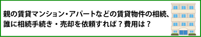 親の賃貸マンション・アパートなどの賃貸物件の相続、誰に相続手続き・売却を依頼すれば？費用は？