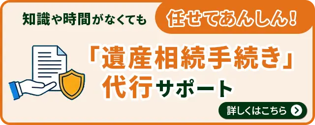 知識や時間がなくても任せてあんしん！「遺産相続手続き」代行サポート 詳しくはこちら